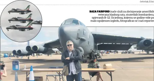  ??  ?? BAZA FAIRFORD inače služi za zbrinjavan­je američkih veterana hladnog rata, strateških bombardera, opjevanih B-52. Uz jednog, kojemu se godine vide po malo oguljenom izgledu, fotografir­ao se i naš reporter