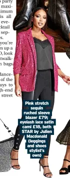  ?? ?? Pink stretch sequin ruched sleeve blazer £79; eyelash lace satin cami £18, both Star by Julien Macdonald (leggings and shoes stylist’s own)