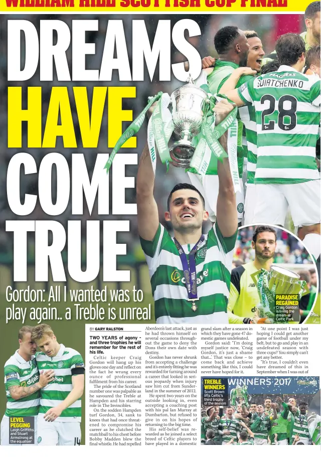  ??  ?? LEVEL PEGGING Leigh Griffiths and Stuart Armstrong at the equaliser TREBLE WINNERS Scott Brown lifts Celtic’s third trophy of the season PARADISE REGAINED Craig Gordon is living the dream at Celtic Park