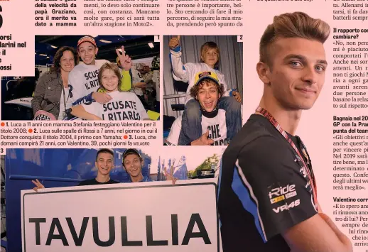  ??  ?? ● 1. Luca a 11 anni con mamma Stefania festeggian­o Valentino per il titolo 2008; ● 2. Luca sulle spalle di Rossi a 7 anni, nel giorno in cui il Dottore conquista il titolo 2004, il primo con Yamaha; ● 3. Luca, che domani compirà 21 anni, con Valentino,...