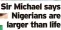  ?? ?? Sir Michael says Nigerians are larger than life