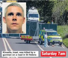  ??  ?? Saturday 7am Kinsella, inset, was killed by a gunman on a road in St Helens