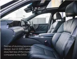  ??  ?? Flashes of stunning Japanese design, but LS 500’s cabin does feel less of-the-moment compared to the S450