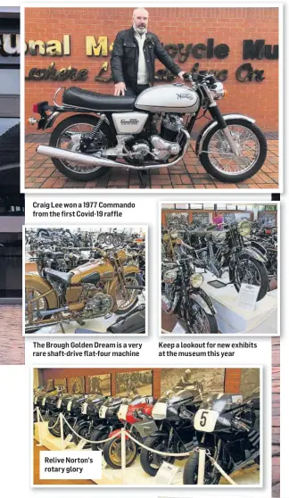  ??  ?? Craig Lee won a 1977 Commando from the first Covid-19 raffle
The Brough Golden Dream is a very rare shaft-drive flat-four machine
Relive Norton’s rotary glory
Keep a lookout for new exhibits at the museum this year