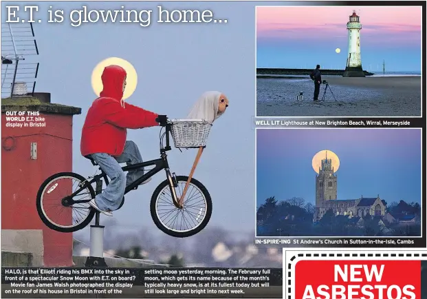  ??  ?? OUT OF THIS WORLD E.T. bike display in Bristol
HALO, is that Elliott riding his BMX into the sky in front of a spectacula­r Snow Moon with E.T. on board?
Movie fan James Walsh photograph­ed the display on the roof of his house in Bristol in front of the
WELL LIT Lighthouse at New Brighton Beach, Wirral, Merseyside
IN-SPIRE-ING
St Andrew’s Church in Sutton-in-the-Isle, Cambs