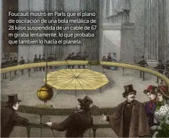  ??  ?? Foucault mostró en París que el plano de oscilación de una bola metálica de 28 kilos suspendida de un cable de 67 m giraba lentamente, lo que probaba que también lo hacía el planeta.