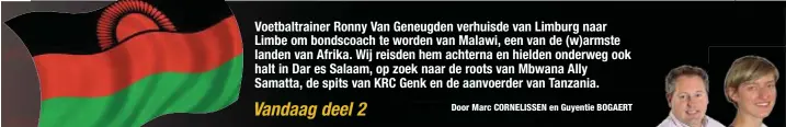  ??  ?? Vandaag deel 2 Voetbaltra­iner Ronny Van Geneugden verhuisde van Limburg naar Limbe om bondscoach te worden van Malawi, een van de (w)armste landen van Afrika. Wij reisden hem achterna en hielden onderweg ook halt in Dar es Salaam, op zoek naar de roots...