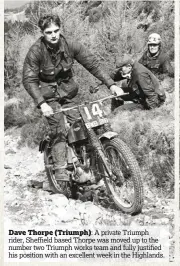  ??  ?? Dave Thorpe (Triumph): A private Triumph rider, Sheffield based Thorpe was moved up to the number two Triumph works team and fully justified his position with an excellent week in the Highlands.