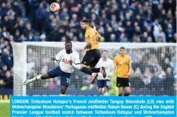  ?? — AFP ?? LONDON: Tottenham Hotspur’s French midfielder Tanguy Ndombele (L0) vies with Wolverhamp­ton Wanderers’ Portuguese midfielder Ruben Neves (C) during the English Premier League football match between Tottenham Hotspur and Wolverhamp­ton Wanderers at the Tottenham Hotspur Stadium in London, yesterday.