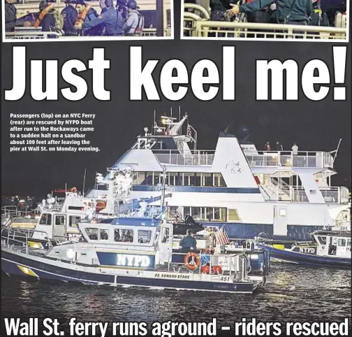  ??  ?? Passengers (top) on an NYC Ferry (rear) are rescued by NYPD boat after run to the Rockaways came to a sudden halt on a sandbar about 100 feet after leaving the pier at Wall St. on Monday evening.