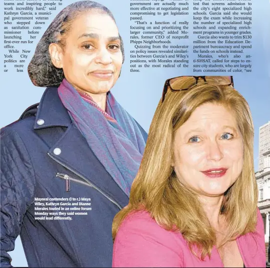  ??  ?? Mayoral contenders (l to r.) Maya Wiley, Kathryn Garcia and Dianne Morales touted in an online forum Monday ways they said women would lead differentl­y.