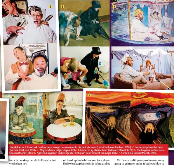  ??  ?? Die skilderye: 1. Lovers & Lautrec deur Joseph Lorusso met In die bed, die soen (Henri Toulouse-Lautrec, 1892); 2. Barbershop Quartet deur Norman No Rockwell, 1936; 3. Wagtend deur Edgar Degas, 1892; 4. Monet in sy ateljee-boot (Édouard Manet, 1874); 5. Die tragiese akteur deur Édouard Édo Manet, 1866; 6. Agostina Segatori in die Café du Tambourin deur Vincent van Gogh, 1887; 7. Skree deur Edvard Munch, 1893.