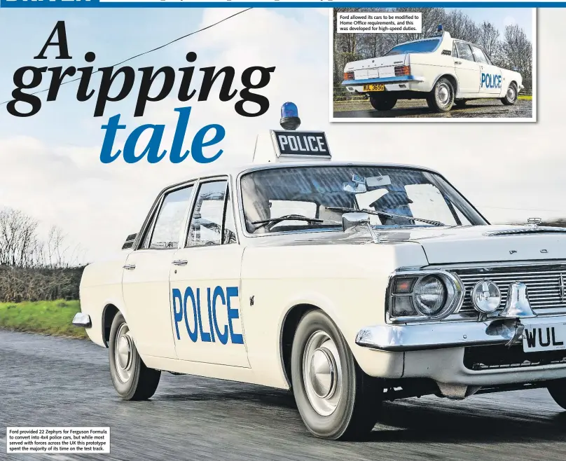  ??  ?? Ford provided 22 Zephyrs for Ferguson Formula to convert into 4x4 police cars, but while most served with forces across the UK this prototype spent the majority of its time on the test track.