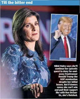  ?? ?? Nikki Haley says she’ll continue her quixotic quest to deny far-andaway frontrunne­r Donald Trump the GOP nomination despite her initial losses. But if donors sense she can’t win and pull their support like with Ron DeSantis, she’s finished.