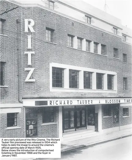  ??  ?? A very early picture of the Ritz Cinema. The Richard Tauber film previewed was released in 1934 which helps to date the image to around the cinema’s official opening date of March 1935.
Below shows the introducti­on of computeris­ed ticketing in November 1988 and the foyer in January 1987.