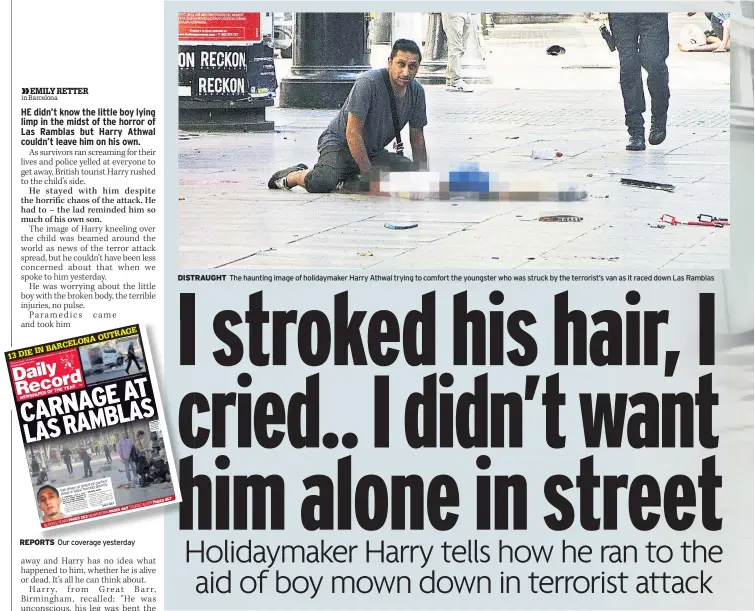  ??  ?? REPORTS Our coverage yesterday DISTRAUGHT The haunting image of holidaymak­er Harry Athwal trying to comfort the youngster who was struck by the terrorist’s van as it raced down Las Ramblas