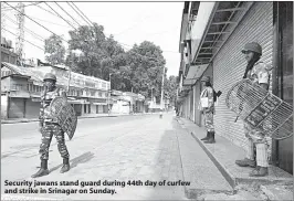 ??  ?? Security jawans stand guard during 44th day of curfew and strike in Srinagar on Sunday.