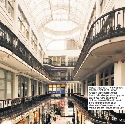  ??  ?? Malcolm Burnard from Prestwich took this picture of Barton Arcade, Manchester, which transports shoppers to a bygone era. If you have a stunning picture, then we’d love to see it. Send your photos to us at viewpoints@men-news. co.uk, marking them Picture of the Day