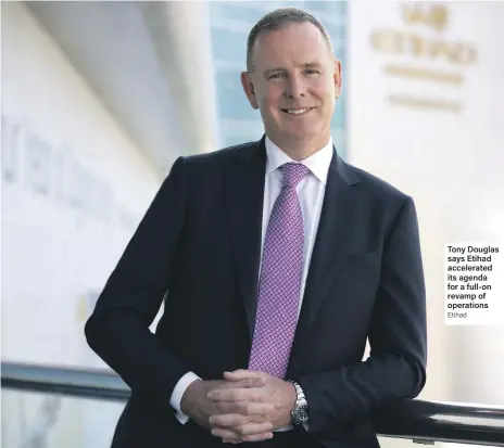  ?? Etihad ?? Tony Douglas says Etihad accelerate­d its agenda for a full-on revamp of operations