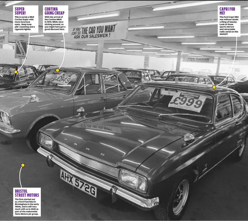  ??  ?? SUPER SUPER!
This is surely a MkII Cortina Super with more luxurious seats, ‘deep loop pile’ carpeting and a cigarette lighter.
BRISTOL STREET MOTORS The firm started out as a Ford franchise in Birmingham in the early 1900s, and is still very much with us in 2020 as part of the nationwide Verlu Motors plc group.
CORTINA GOING CHEAP With the arrival of the Cortina MkIII in 1970, MkIIs were sticking around, so you might have got a good discount here.
CAPRI FOR ME!
The Ford Capri MkI was without doubt a thing of beauty. Look at those sports mirrors and retractabl­e radio aerial on this 1600GT!