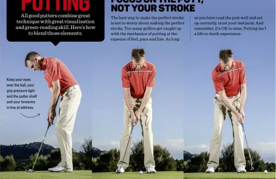  ??  ?? Keep your eyes over the ball, your grip pressure light and the putter shaft and your forearms in line at address.