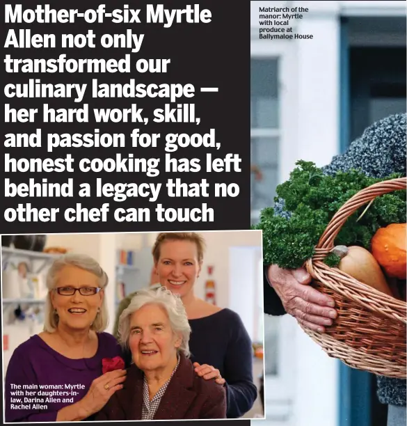  ??  ?? The main woman: Myrtle with her daughters-inlaw, Darina Allen and Rachel Allen Matriarch of the manor: Myrtle with local produce at Ballymaloe House