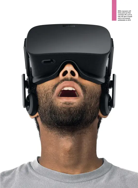  ??  ?? While naysayers will fairly point out that consumer VR is yet to take off, that it would exist at all seemed unthinkabl­e in 2010