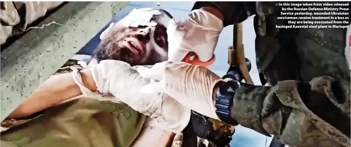  ?? ?? In this image taken from video released by the Russian Defense Ministry Press Service yesterday, wounded Ukrainian servicemen receive treatment in a bus as they are being evacuated from the besieged Azovstal steel plant in Mariupol