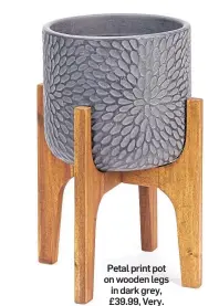  ??  ?? Petal print pot on wooden legs in dark grey, £39.99, Very.