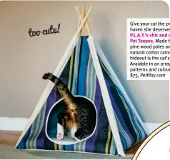  ?? ?? Give your cat the private haven she deserves with P.L.A.Y.’s chic and cozy
Pet Teepee . Made from pine wood poles an nd 100% natural cotton canvas, this hideout is the cat’s meow! Avaiable in an array of cool patterns and colours. From $75, PetPlay.com