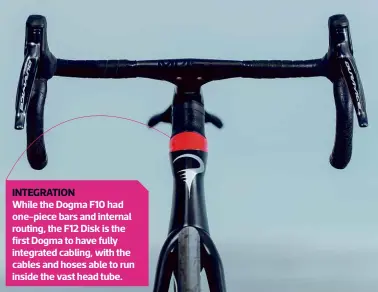  ??  ?? While the Dogma F10 had one-piece bars and internal routing, the F12 Disk is the first Dogma to have fully integrated cabling, with the cables and hoses able to run inside the vast head tube. INTEGRATIO­N