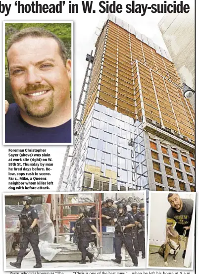  ??  ?? Foreman Christophe­r Sayer (above) was slain at work site (right) on W. 59th St. Thursday by man he fired days before. Below, cops rush to scene. Far r., Mike, a Queens neighbor whom killer left dog with before attack.