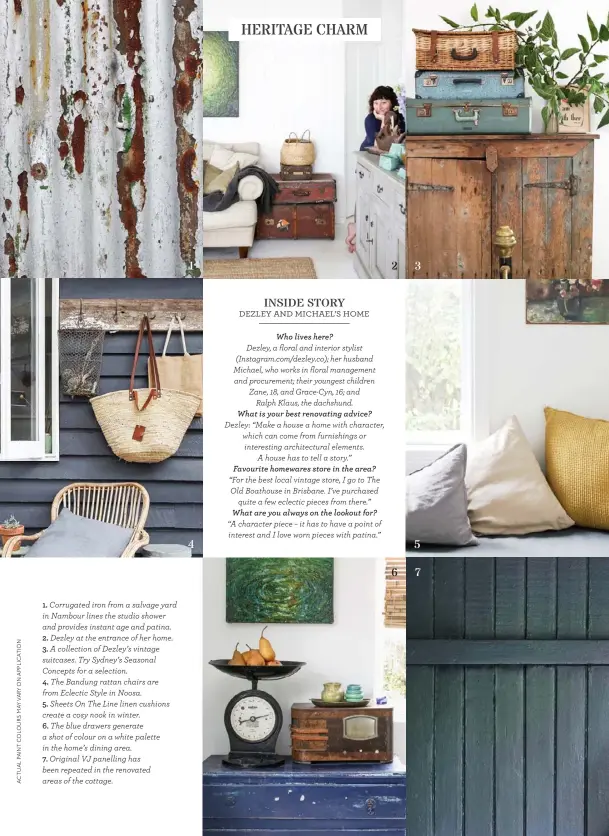  ??  ?? 1. Corrugated iron from a salvage yard in Nambour lines the studio shower and provides instant age and patina. 2. Dezley at the entrance of her home. 3. A collection of Dezley’s vintage suitcases. Try Sydney’s Seasonal Concepts for a selection.
4. The...