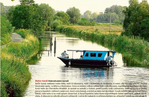  ??  ?? Baťův kanál Baťův kanál, unikátní vodní cesta, měří 52 kilometrů, vede z Kroměříže do Hodonína. K tomu, aby byl celý splavný, chybějí dva krátké úseky (u Bělova a Hodonína). Svézt se můžete velkou výletní lodí z několika míst, například ze Spytihněvi...