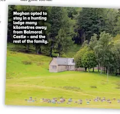  ??  ?? Meghan opted to stay in a hunting lodge many kilometres away from Balmoral Castle – and the rest of the family.