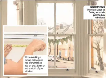  ??  ?? When installing a curtain pole a good rule of thumb is to add an extra 30cm on to the width of your window SOLUTIONS There are ways to fitting a curtain pole to bay windows