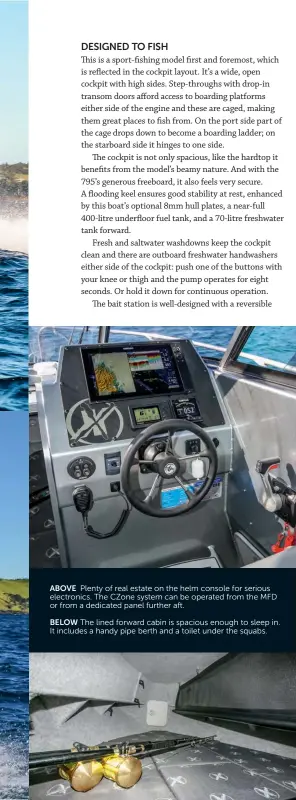  ??  ?? BELOW The lined forward cabin is spacious enough to sleep in. It includes a handy pipe berth and a toilet under the squabs.ABOVE Plenty of real estate on the helm console for serious electronic­s. The Czone system can be operated from the MFD or from a dedicated panel further aft.