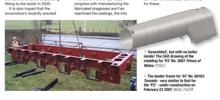  ?? P2SLC NIGEL FACER ?? ‘Assembled’, but with no boiler inside! The CAD drawing of the cladding for ‘P2’ No. 2007 Prince of Wales. The tender frame for ‘A1’ No. 60163 Tornado - very similar to that for the ‘P2’ - under constructi­on on February 22 2007.