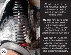  ??  ?? 02 The new car’s strut type front suspension will provide good handling. Those wheelwell patches tell of another Beetle rust area