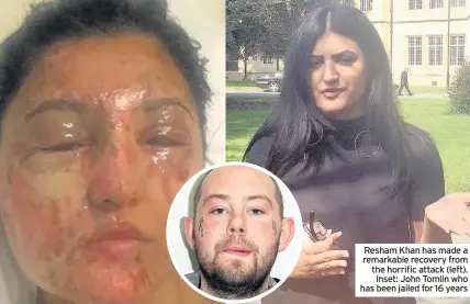  ??  ?? Resham Khan has made a remarkable recovery from the horrific attack (left). Inset: John Tomlin who has been jailed for 16 years