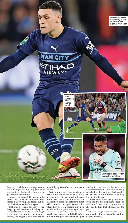  ?? ?? Ilkay Gundogan has a chance saved
Phil Foden misses his penalty in the shoot-out last night at West Ham
City keeper Zack Steffan during the penalties