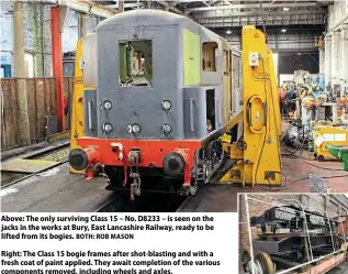  ?? BOTH: ROB MASON ?? Above: The only surviving Class 15 – No. D8233 – is seen on the jacks in the works at Bury, East Lancashire Railway, ready to be lifted from its bogies.
Right: The Class 15 bogie frames after shot-blasting and with a fresh coat of paint applied. They await completion of the various components removed, including wheels and axles.