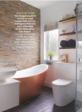  ??  ?? bathroom ‘Our budget wouldn’t stretch to a real copper bath, but we managed to find this more affordable acrylic alternativ­e,’ says Angela. heritage hylton bath, £1,856.40; similar textured Alps terra stone-effect wall tiles, £17.03sq m, both Victorian Plumbing