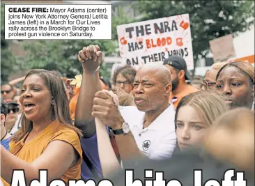  ?? ?? CEASE FIRE: Mayor Adams (center) joins New York Attorney General Letitia James (left) in a March for Our Lives rally across the Brooklyn Bridge to protest gun violence on Saturday.