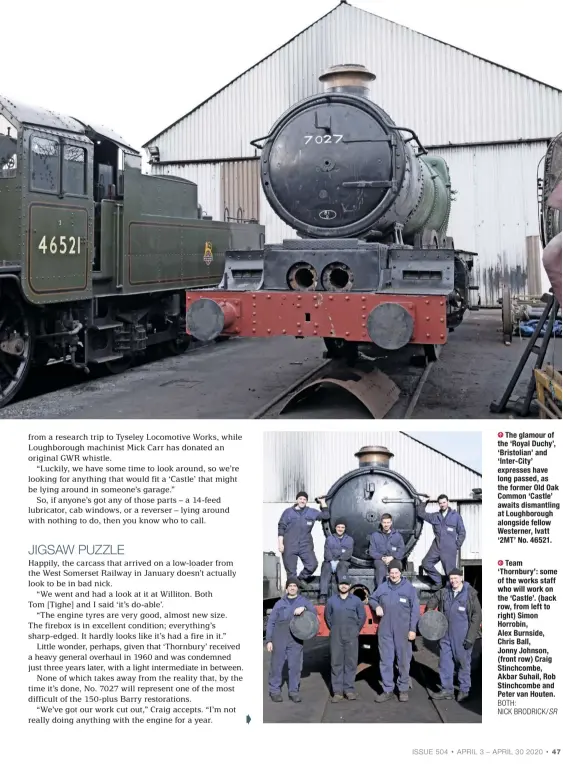  ?? BOTH:
NICK BRODRICK/SR ?? The glamour of the ‘Royal Duchy’, ‘Bristolian’ and ‘Inter-City’ expresses have long passed, as the former Old Oak Common ‘Castle’ awaits dismantlin­g at Loughborou­gh alongside fellow Westerner, Ivatt ‘2MT’ No. 46521.
Team ‘Thornbury’: some of the works staff who will work on the ‘Castle’. (back row, from left to right) Simon Horrobin,
Alex Burnside, Chris Ball, Jonny Johnson, (front row) Craig Stinchcomb­e, Akbar Suhail, Rob Stinchcomb­e and Peter van Houten.