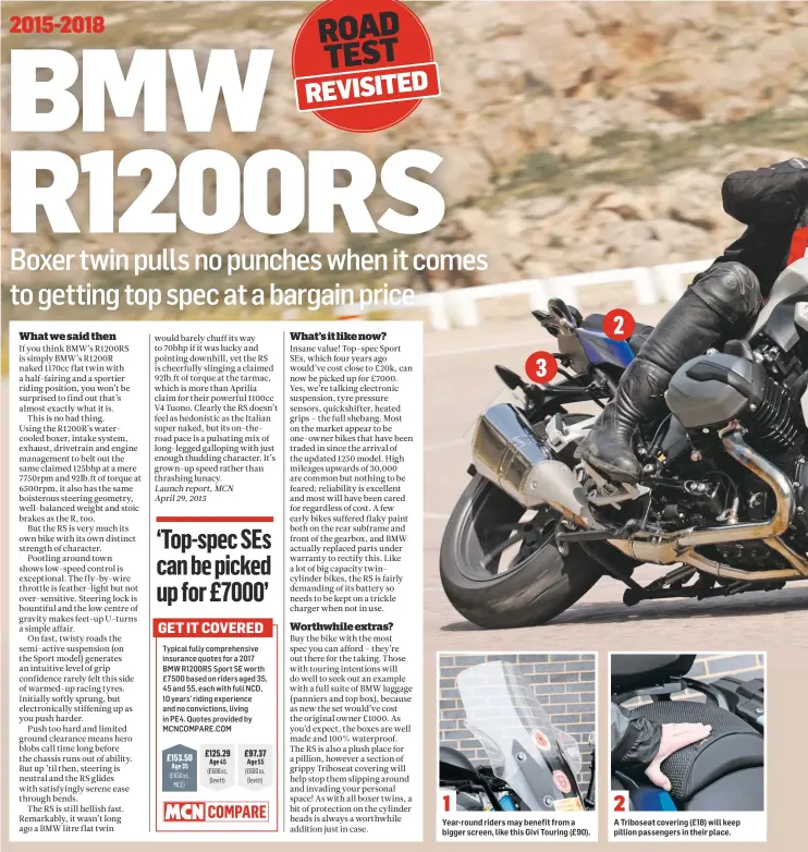 ??  ?? GET IT COVERED
Typical fully comprehens­ive insurance quotes for a 2017 BMW R1200RS Sport SE worth £7500 based on riders aged 35, 45 and 55, each with full NCD, 10 years’ riding experience and no conviction­s, living in PE4. Quotes provided by MCNCOMPARE.COM
Year-round riders may benefit from a bigger screen, like this Givi Touring (£90).
A Triboseat covering (£18) will keep pillion passengers in their place.