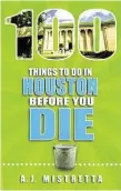  ??  ?? ‘Things to Do in Houston BeforeYou Die’By A.J. Mistretta Reedy Press, 146 pp., $16