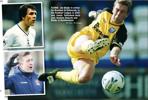  ?? PICTURE: PA Images ?? FLYING: Jon Brady in action for Rushden & Diamonds in the Football League in 2001 and, insets, Tottenham hardman Graham Roberts and Brady at Northampto­n