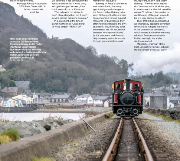  ?? CLIVE HANLEY ?? What could be the last steam across the Cob for some time; Ffestiniog Railway double Fairlie David Lloyd George steams light engine along the mile-long embankment to Porthmadog Harbour station, under an engineerin­g possession, on March 19.