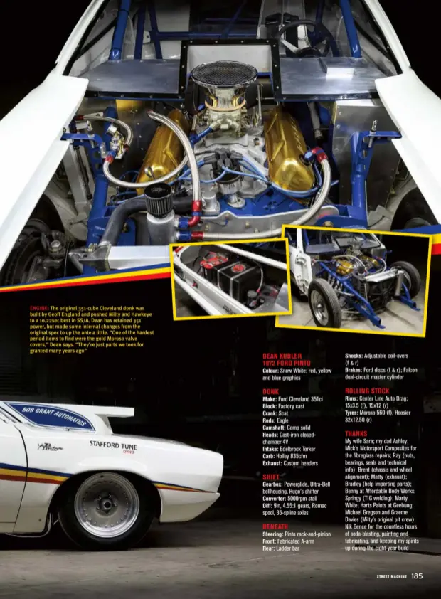  ??  ?? ENGINE: The original 351-cube Cleveland donk was built by Geoff England and pushed Milty and Hawkeye to a 10.22sec best in SS/A. Dean has retained 351 power, but made some internal changes from the original spec to up the ante a little. “One of the hardest period items to find were the gold Moroso valve covers,” Dean says. “They’re just parts we took for granted many years ago”